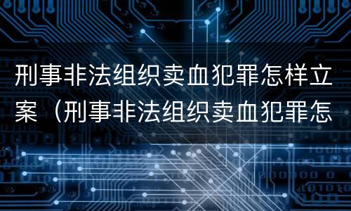 刑事非法组织卖血犯罪怎样立案（刑事非法组织卖血犯罪怎样立案的）