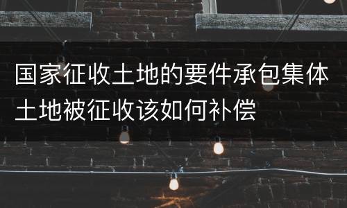 国家征收土地的要件承包集体土地被征收该如何补偿
