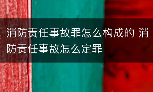 消防责任事故罪怎么构成的 消防责任事故怎么定罪