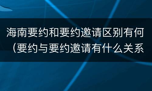 海南要约和要约邀请区别有何（要约与要约邀请有什么关系）