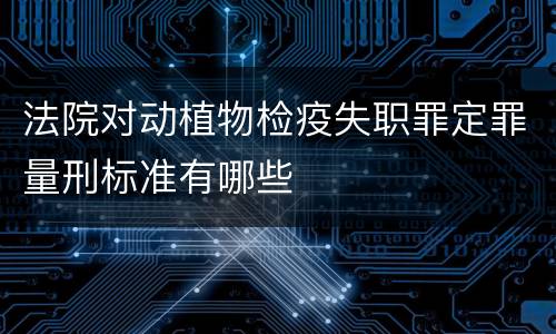 法院对动植物检疫失职罪定罪量刑标准有哪些