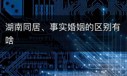 湖南同居、事实婚姻的区别有啥