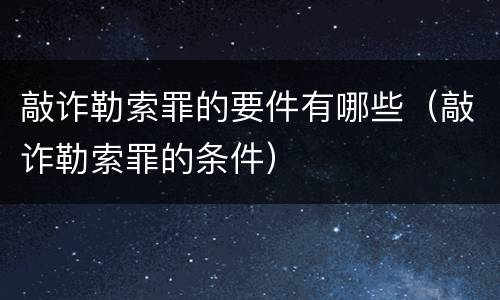 敲诈勒索罪的要件有哪些（敲诈勒索罪的条件）
