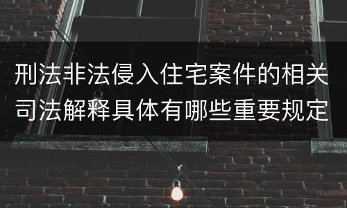 刑法非法侵入住宅案件的相关司法解释具体有哪些重要规定
