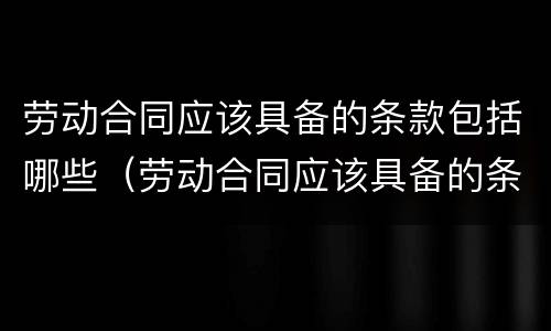 劳动合同应该具备的条款包括哪些（劳动合同应该具备的条款包括哪些要素）