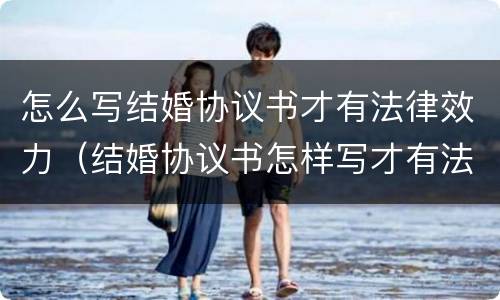 怎么写结婚协议书才有法律效力（结婚协议书怎样写才有法律效力）