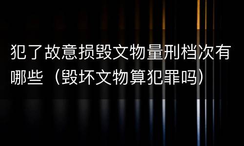 犯了故意损毁文物量刑档次有哪些（毁坏文物算犯罪吗）