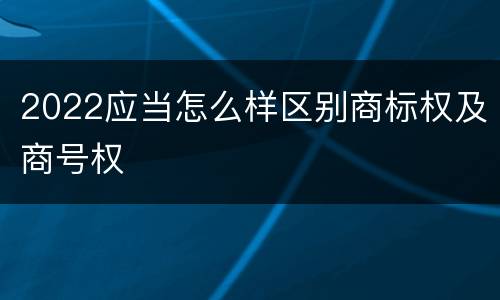 2022应当怎么样区别商标权及商号权
