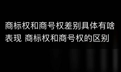 商标权和商号权差别具体有啥表现 商标权和商号权的区别