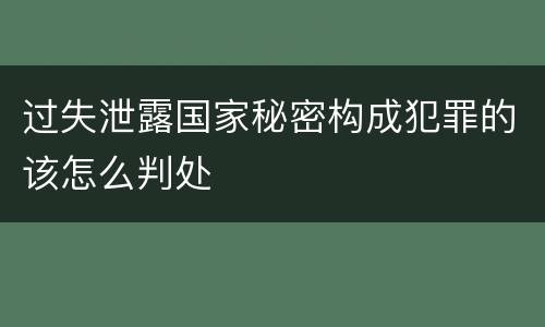 过失泄露国家秘密构成犯罪的该怎么判处
