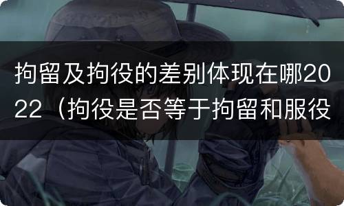 拘留及拘役的差别体现在哪2022（拘役是否等于拘留和服役）