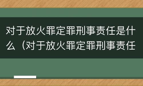 对于放火罪定罪刑事责任是什么（对于放火罪定罪刑事责任是什么意思）