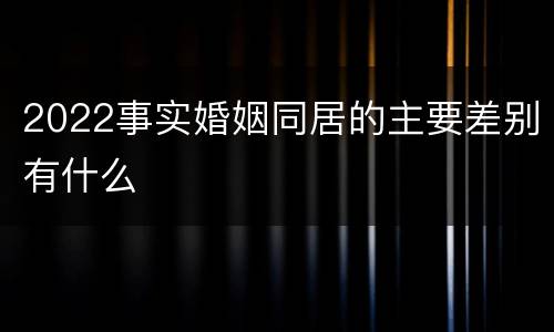 2022事实婚姻同居的主要差别有什么