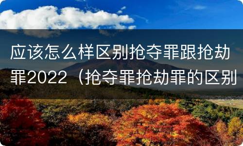 应该怎么样区别抢夺罪跟抢劫罪2022（抢夺罪抢劫罪的区别）