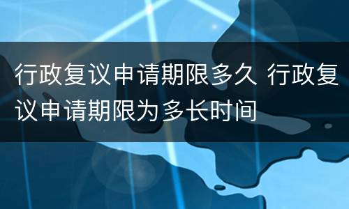 行政复议申请期限多久 行政复议申请期限为多长时间