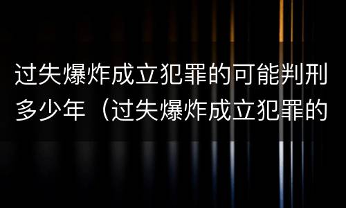 过失爆炸成立犯罪的可能判刑多少年（过失爆炸成立犯罪的可能判刑多少年呢）