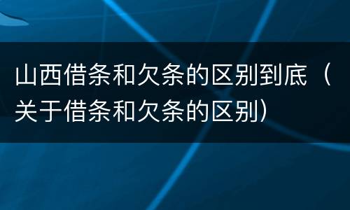 山西借条和欠条的区别到底（关于借条和欠条的区别）