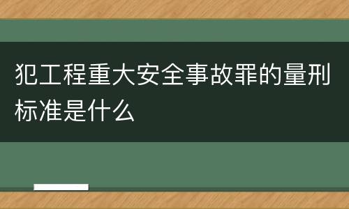 犯工程重大安全事故罪的量刑标准是什么