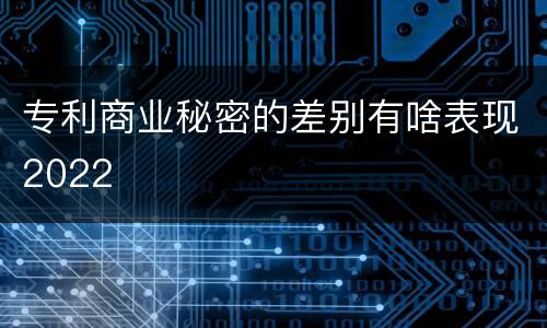 专利商业秘密的差别有啥表现2022