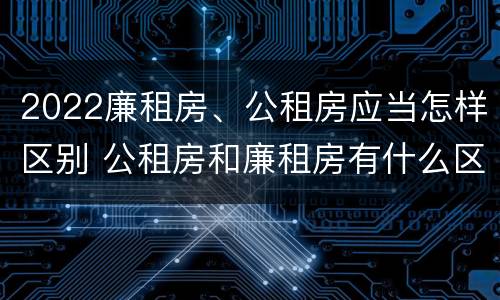 2022廉租房、公租房应当怎样区别 公租房和廉租房有什么区别?2019年的