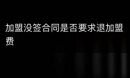 加盟没签合同是否要求退加盟费