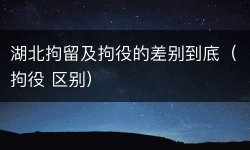 湖北拘留及拘役的差别到底（拘役 区别）