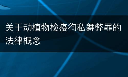 关于动植物检疫徇私舞弊罪的法律概念