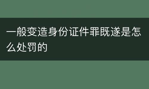 一般变造身份证件罪既遂是怎么处罚的
