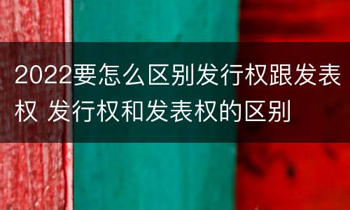 2022要怎么区别发行权跟发表权 发行权和发表权的区别