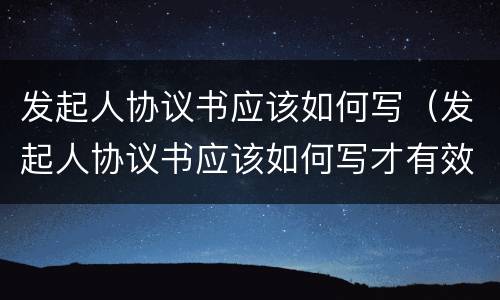 发起人协议书应该如何写（发起人协议书应该如何写才有效）