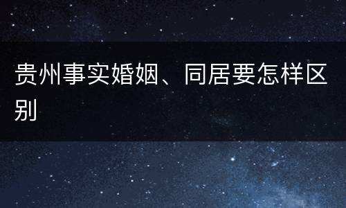 贵州事实婚姻、同居要怎样区别