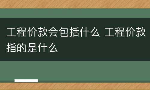 工程价款会包括什么 工程价款指的是什么