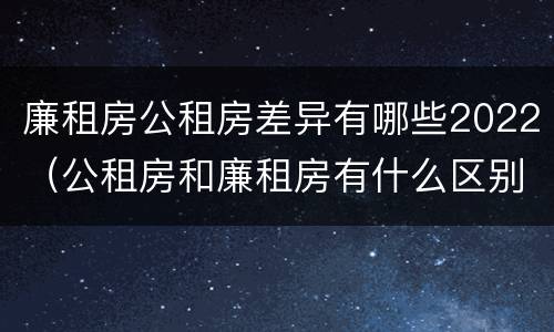 廉租房公租房差异有哪些2022（公租房和廉租房有什么区别?2019年的）
