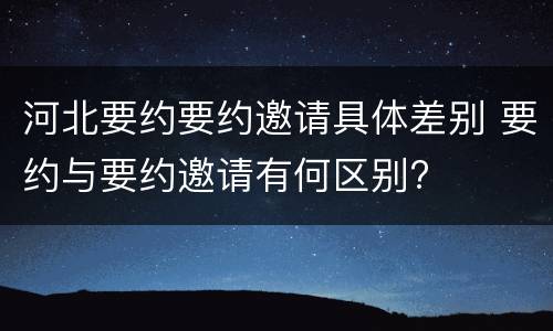 河北要约要约邀请具体差别 要约与要约邀请有何区别?