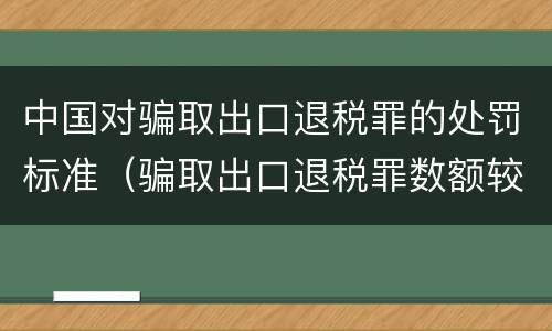 中国对骗取出口退税罪的处罚标准（骗取出口退税罪数额较大是多少）