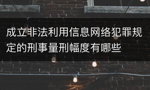 成立非法利用信息网络犯罪规定的刑事量刑幅度有哪些