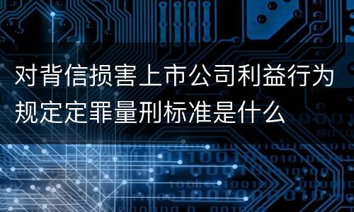 对背信损害上市公司利益行为规定定罪量刑标准是什么