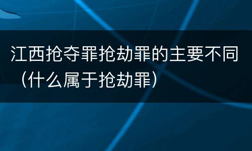 江西抢夺罪抢劫罪的主要不同（什么属于抢劫罪）