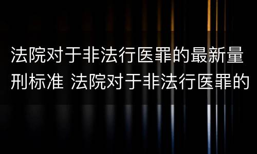 法院对于非法行医罪的最新量刑标准 法院对于非法行医罪的最新量刑标准是什么