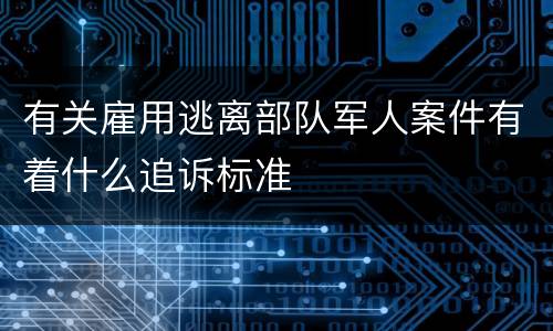 有关雇用逃离部队军人案件有着什么追诉标准