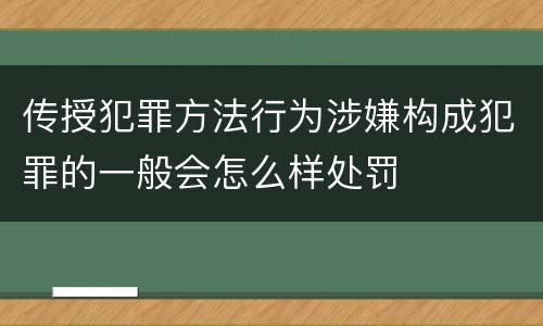 传授犯罪方法行为涉嫌构成犯罪的一般会怎么样处罚