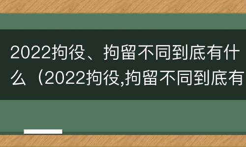2022拘役、拘留不同到底有什么（2022拘役,拘留不同到底有什么区别）