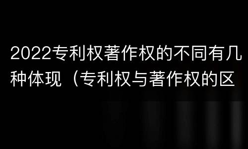2022专利权著作权的不同有几种体现（专利权与著作权的区别）