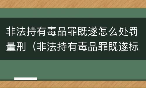 非法持有毒品罪既遂怎么处罚量刑（非法持有毒品罪既遂标准）