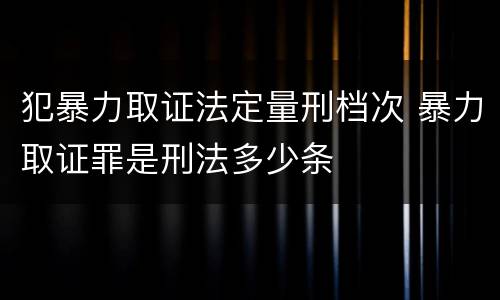 犯暴力取证法定量刑档次 暴力取证罪是刑法多少条