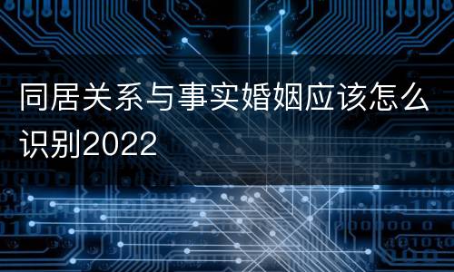 同居关系与事实婚姻应该怎么识别2022