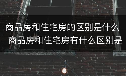 商品房和住宅房的区别是什么 商品房和住宅房有什么区别是什么