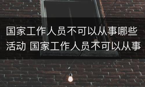 国家工作人员不可以从事哪些活动 国家工作人员不可以从事哪些活动进行