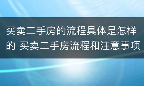 买卖二手房的流程具体是怎样的 买卖二手房流程和注意事项