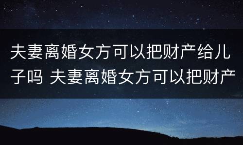 夫妻离婚女方可以把财产给儿子吗 夫妻离婚女方可以把财产给儿子吗